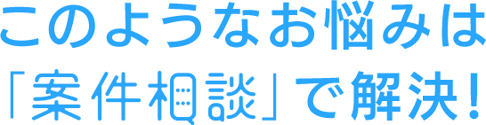このようなお悩みは「案件相談」で解決!
